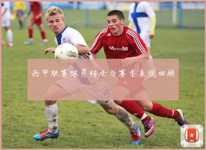 西甲联赛球员转会与赛季表现回顾