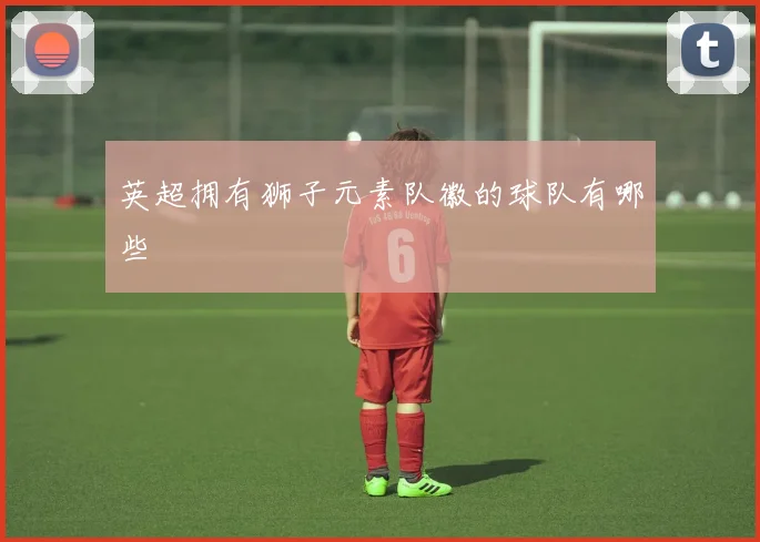 英超拥有狮子元素队徽的球队有哪些