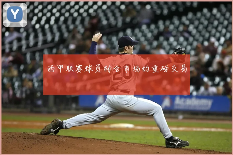 西甲联赛球员转会市场的重磅交易