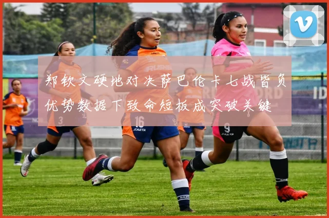 郑钦文硬地对决萨巴伦卡七战皆负优势数据下致命短板成突破关键