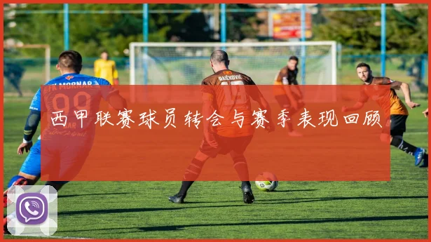 西甲联赛球员转会与赛季表现回顾