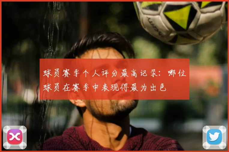 球员赛季个人评分最高记录:哪位球员在赛季中表现得最为出色