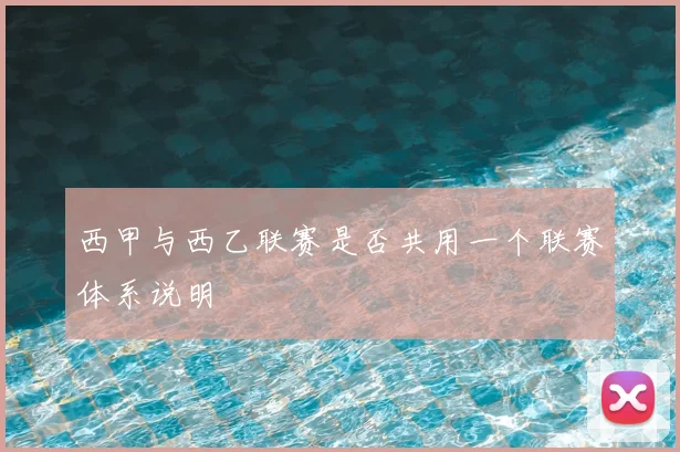 西甲与西乙联赛是否共用一个联赛体系说明