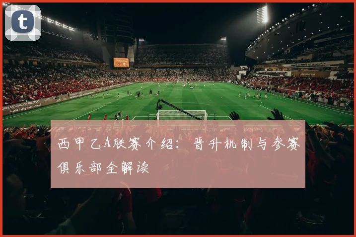 西甲乙A联赛介绍：晋升机制与参赛俱乐部全解读